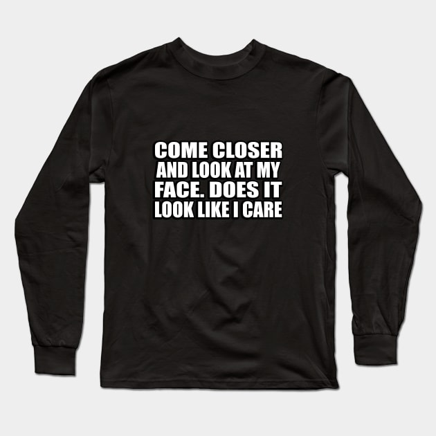 Come closer and look at my face. Does it look like I care Long Sleeve T-Shirt by D1FF3R3NT